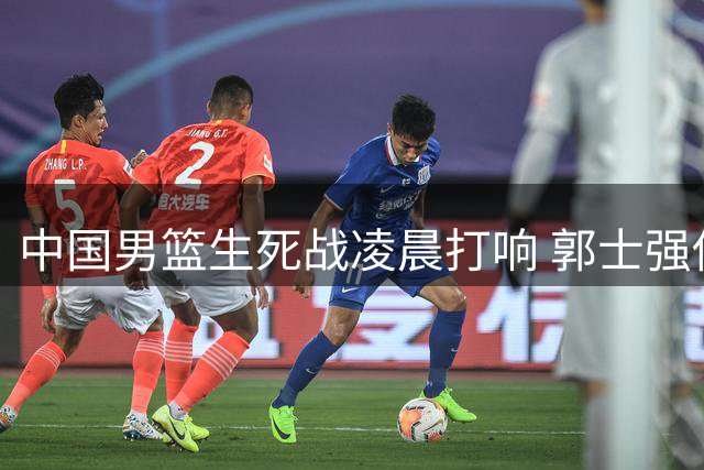 中国男篮生死战凌晨打响 郭士强倚重NBA强援背水一战