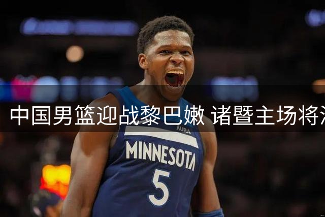 中国男篮迎战黎巴嫩 诸暨主场将派发特色纪念T恤