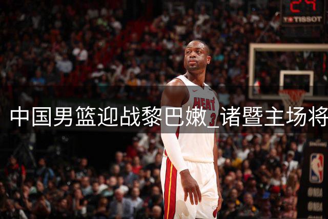 中国男篮迎战黎巴嫩 诸暨主场将派发特色纪念T恤