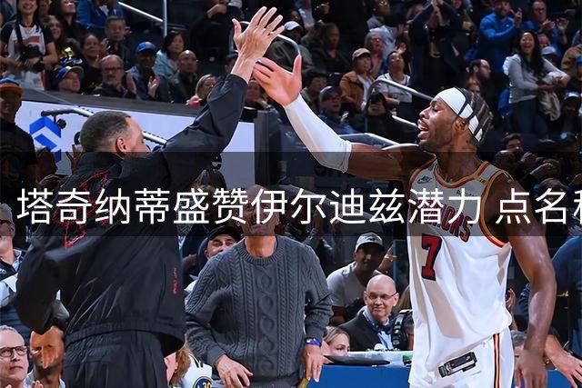 塔奇纳蒂盛赞伊尔迪兹潜力 点名称赞两员后防大将