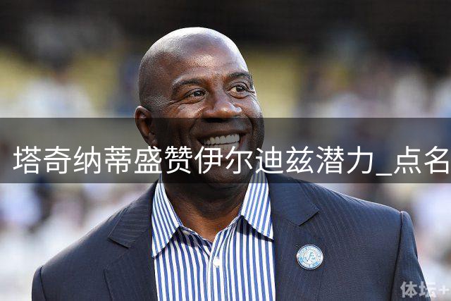 塔奇纳蒂盛赞伊尔迪兹潜力 点名称赞两员后防大将
