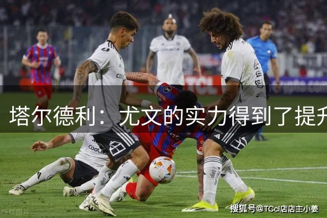塔尔德利：尤文的实力得到了提升，但他们还需引进顶级领袖
