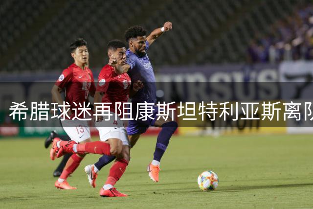 希腊球迷再阻康斯坦特利亚斯离队 多特蒙德引援遇阻