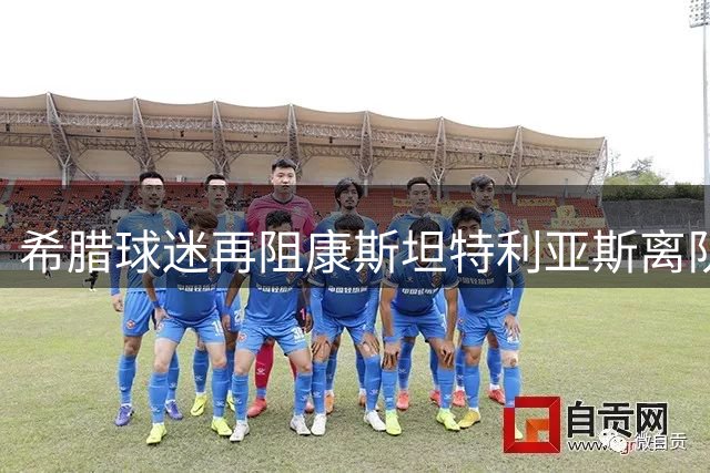 希腊球迷再阻康斯坦特利亚斯离队 多特蒙德引援遇阻