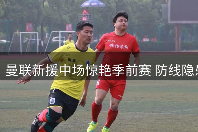 曼联新援中场惊艳季前赛 防线隐患令主帅忧心