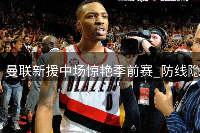 曼联新援中场惊艳季前赛 防线隐患令主帅忧心