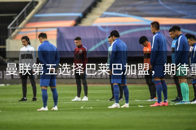 曼联第五选择巴莱巴加盟，期待重拾巅峰状态