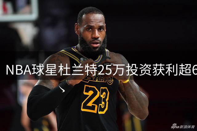 NBA球星杜兰特25万投资获利超6000万 超过年薪